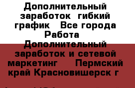 Дополнительный заработок, гибкий график - Все города Работа » Дополнительный заработок и сетевой маркетинг   . Пермский край,Красновишерск г.